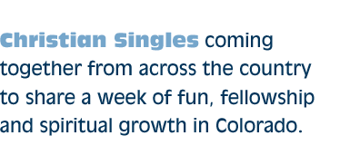 Christian Singles coming together from across the country to share a week of fun, fellowship and spiritual growth in Colorado.